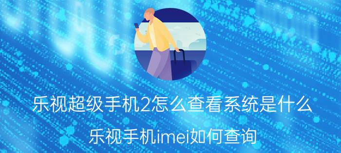 乐视超级手机2怎么查看系统是什么 乐视手机imei如何查询？